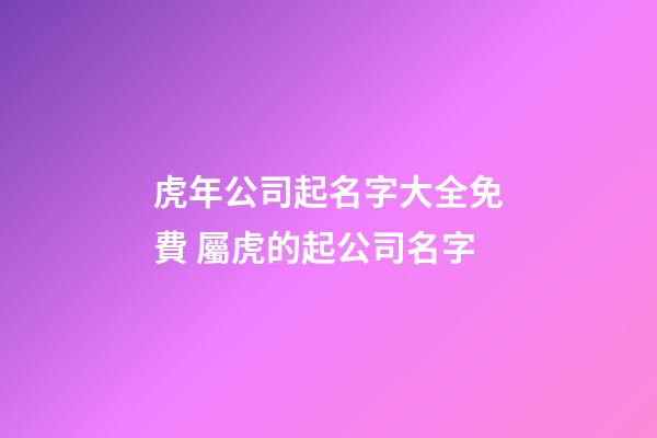 虎年公司起名字大全免費 屬虎的起公司名字-第1張-公司起名-玄機派